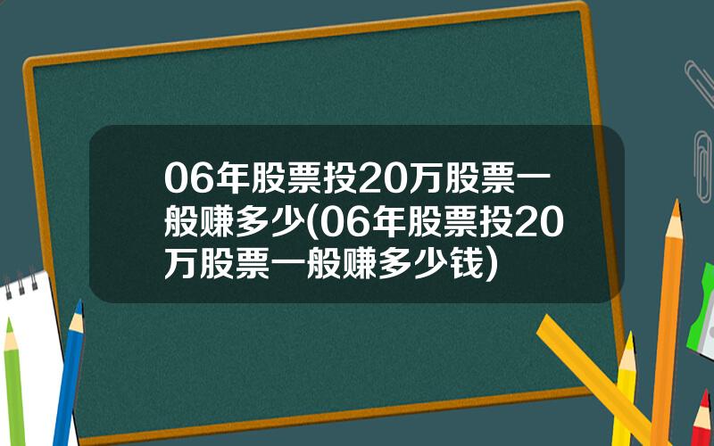 06年股票投20万股票一般赚多少(06年股票投20万股票一般赚多少钱)