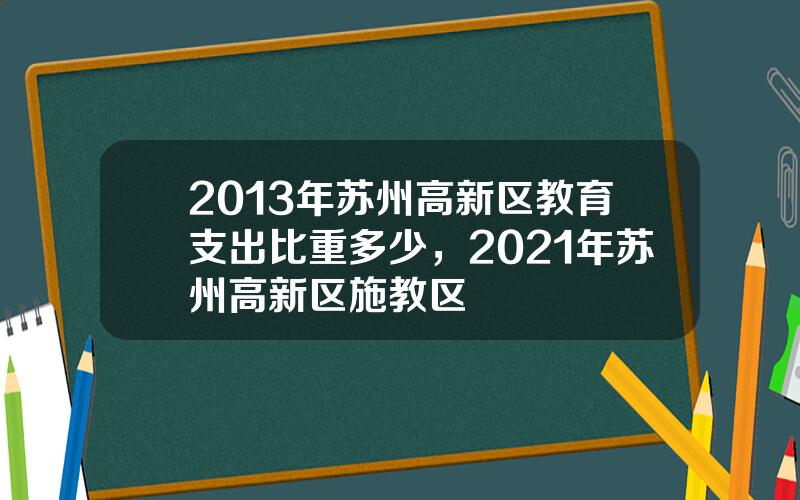 2013年苏州高新区教育支出比重多少，2021年苏州高新区施教区