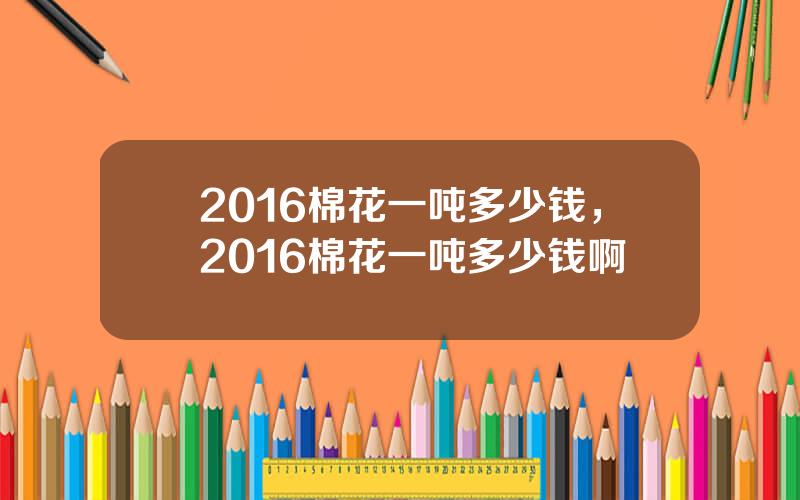 2016棉花一吨多少钱，2016棉花一吨多少钱啊