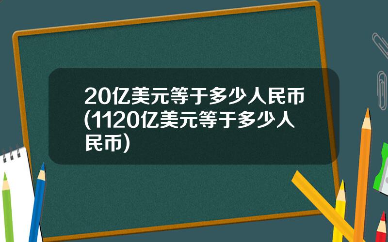 20亿美元等于多少人民币(1120亿美元等于多少人民币)