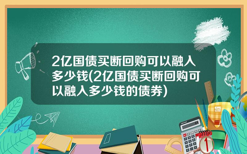 2亿国债买断回购可以融入多少钱(2亿国债买断回购可以融入多少钱的债券)