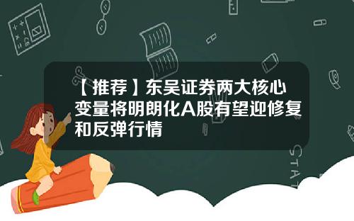 【推荐】东吴证券两大核心变量将明朗化A股有望迎修复和反弹行情