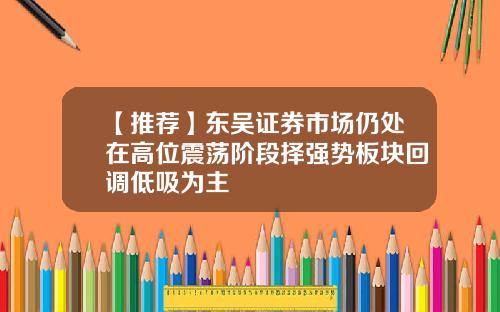 【推荐】东吴证券市场仍处在高位震荡阶段择强势板块回调低吸为主