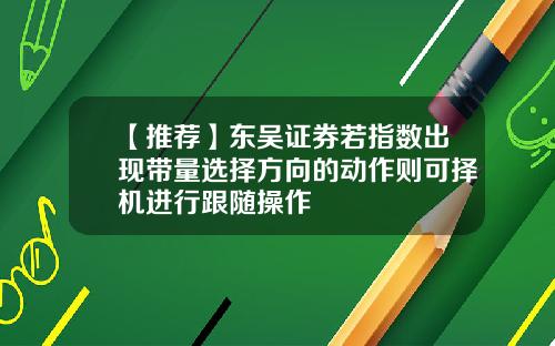 【推荐】东吴证券若指数出现带量选择方向的动作则可择机进行跟随操作