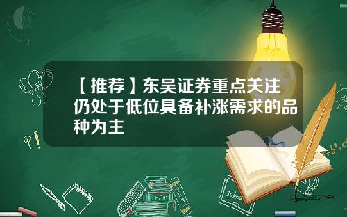 【推荐】东吴证券重点关注仍处于低位具备补涨需求的品种为主