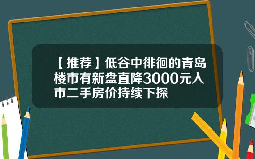 【推荐】低谷中徘徊的青岛楼市有新盘直降3000元入市二手房价持续下探