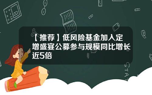 【推荐】低风险基金加入定增盛宴公募参与规模同比增长近5倍