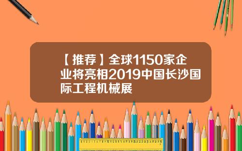 【推荐】全球1150家企业将亮相2019中国长沙国际工程机械展