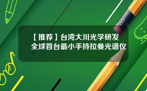 【推荐】台湾大川光学研发全球首台最小手持拉曼光谱仪