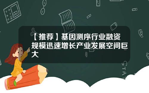 【推荐】基因测序行业融资规模迅速增长产业发展空间巨大