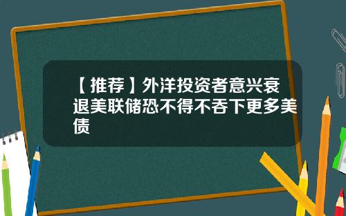 【推荐】外洋投资者意兴衰退美联储恐不得不吞下更多美债