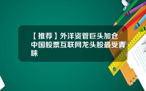 【推荐】外洋资管巨头加仓中国股票互联网龙头股最受青睐