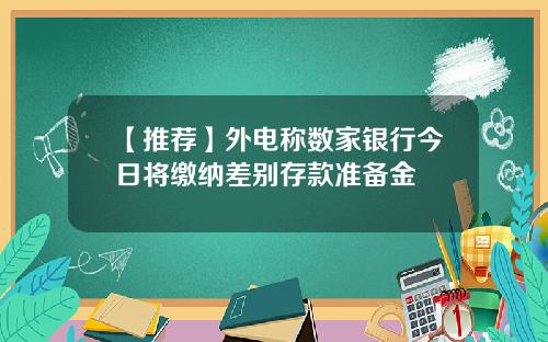 【推荐】外电称数家银行今日将缴纳差别存款准备金