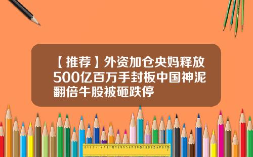 【推荐】外资加仓央妈释放500亿百万手封板中国神泥翻倍牛股被砸跌停