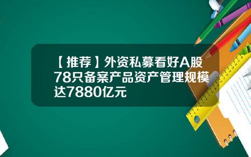 【推荐】外资私募看好A股78只备案产品资产管理规模达7880亿元