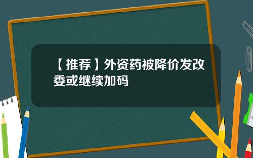 【推荐】外资药被降价发改委或继续加码