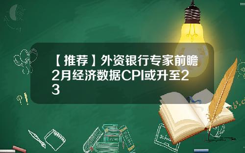 【推荐】外资银行专家前瞻2月经济数据CPI或升至23