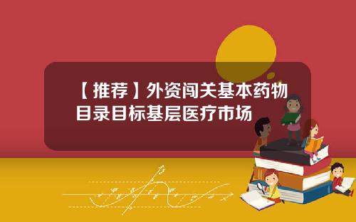 【推荐】外资闯关基本药物目录目标基层医疗市场