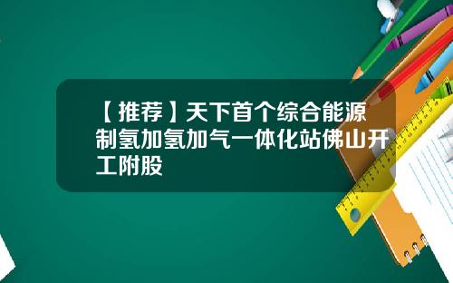 【推荐】天下首个综合能源制氢加氢加气一体化站佛山开工附股