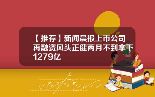 【推荐】新闻晨报上市公司再融资风头正健两月不到拿下1279亿