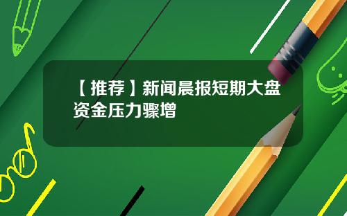 【推荐】新闻晨报短期大盘资金压力骤增