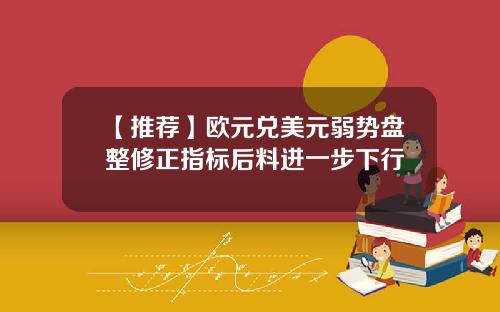 【推荐】欧元兑美元弱势盘整修正指标后料进一步下行