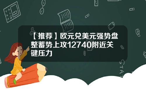 【推荐】欧元兑美元强势盘整蓄势上攻12740附近关键压力