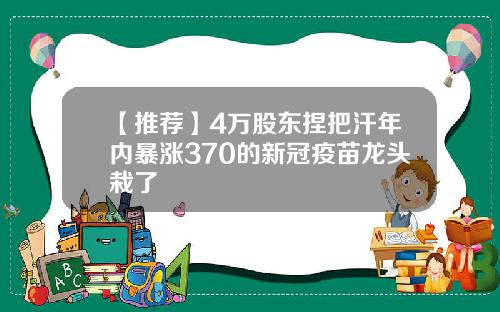 【推荐】4万股东捏把汗年内暴涨370的新冠疫苗龙头栽了