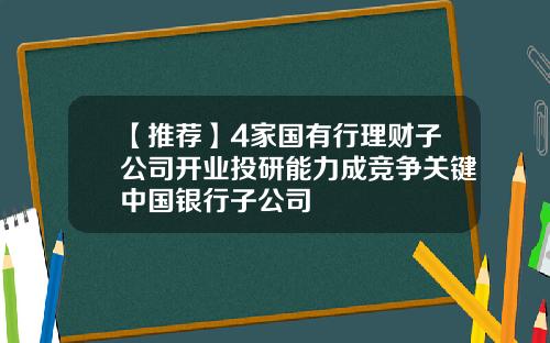 【推荐】4家国有行理财子公司开业投研能力成竞争关键中国银行子公司