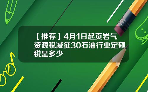 【推荐】4月1日起页岩气资源税减征30石油行业定额税是多少