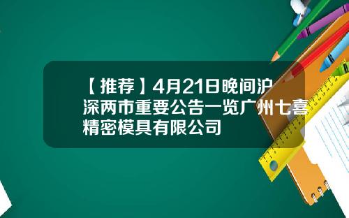 【推荐】4月21日晚间沪深两市重要公告一览广州七喜精密模具有限公司