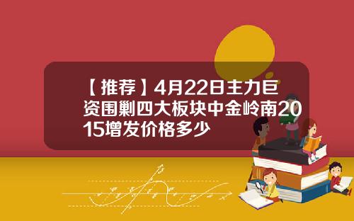 【推荐】4月22日主力巨资围剿四大板块中金岭南2015增发价格多少