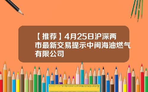 【推荐】4月25日沪深两市最新交易提示中闽海油燃气有限公司