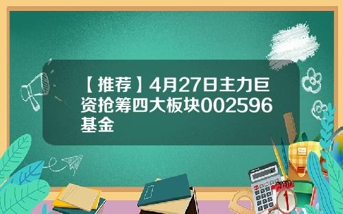 【推荐】4月27日主力巨资抢筹四大板块002596基金