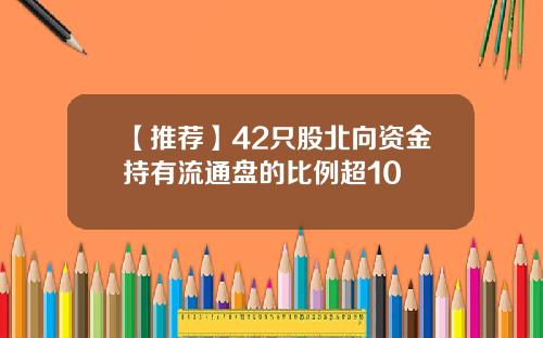 【推荐】42只股北向资金持有流通盘的比例超10