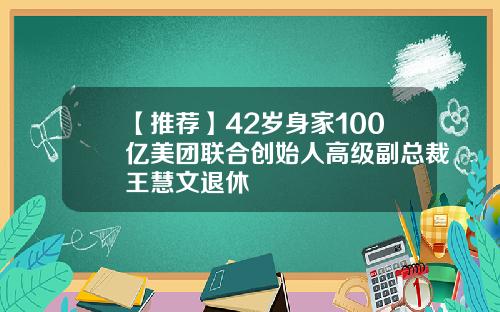 【推荐】42岁身家100亿美团联合创始人高级副总裁王慧文退休