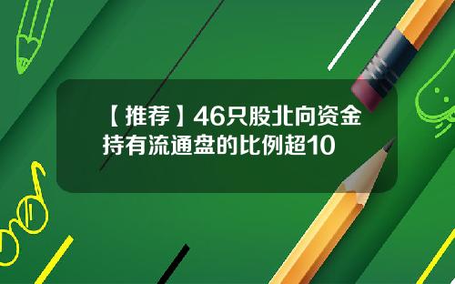 【推荐】46只股北向资金持有流通盘的比例超10