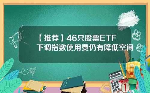 【推荐】46只股票ETF下调指数使用费仍有降低空间