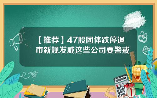 【推荐】47股团体跌停退市新规发威这些公司要警戒