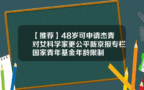 【推荐】48岁可申请杰青对女科学家更公平新京报专栏国家青年基金年龄限制