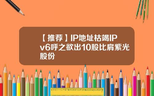 【推荐】IP地址枯竭IPv6呼之欲出10股比肩紫光股份