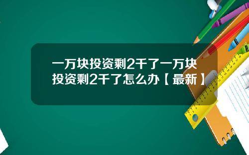 一万块投资剩2千了一万块投资剩2千了怎么办【最新】