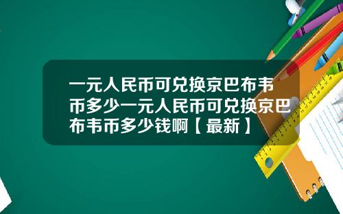 一元人民币可兑换京巴布韦币多少一元人民币可兑换京巴布韦币多少钱啊【最新】