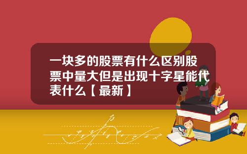 一块多的股票有什么区别股票中量大但是出现十字星能代表什么【最新】