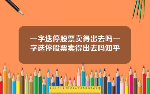 一字迭停股票卖得出去吗一字迭停股票卖得出去吗知乎