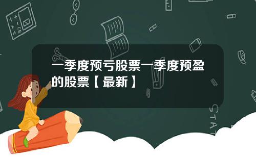 一季度预亏股票一季度预盈的股票【最新】