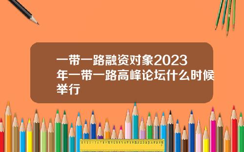 一带一路融资对象2023年一带一路高峰论坛什么时候举行