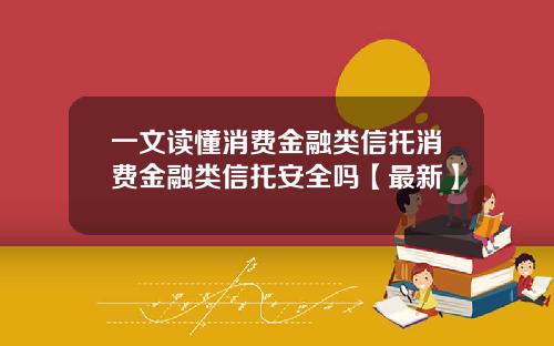 一文读懂消费金融类信托消费金融类信托安全吗【最新】