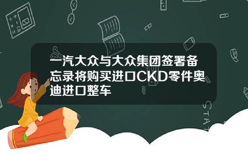 一汽大众与大众集团签署备忘录将购买进口CKD零件奥迪进口整车