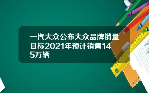 一汽大众公布大众品牌销量目标2021年预计销售145万辆